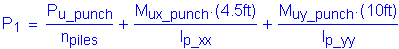Formula: P subscript 1 = numerator (P subscript u_punch) divided by denominator (n subscript piles) + numerator (M subscript ux_punch times ( 4 point 5 feet )) divided by denominator (I subscript p_xx) + numerator (M subscript uy_punch times ( 10 feet )) divided by denominator (I subscript p_yy)