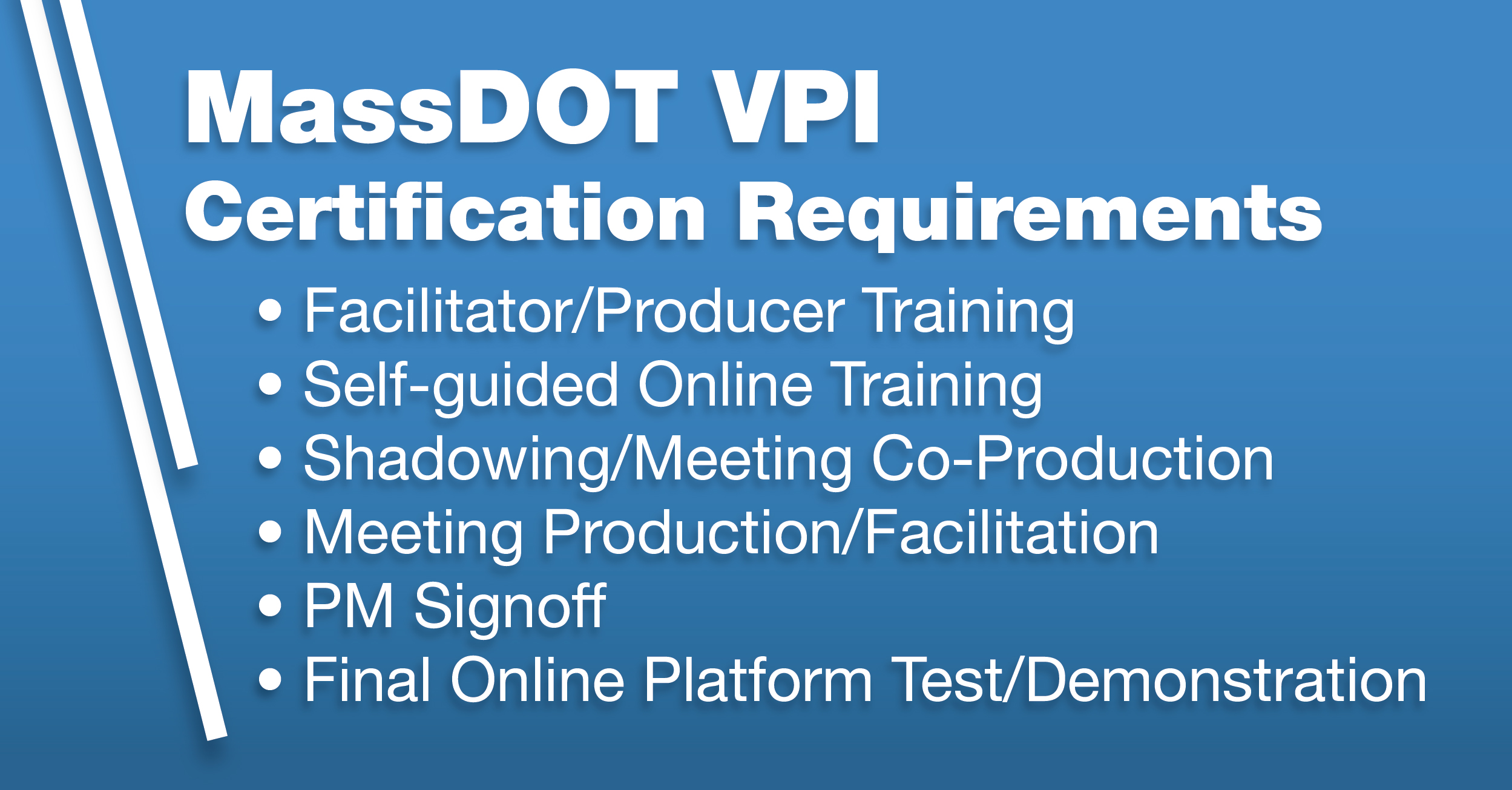 MassDOT VPI Certification Requirements:
Facilitator/Producer Training, Self-Guided Online Training, Shadowing/Meeting Co-Production, Meeting Production/Facilitation, PM Signoff, Final Online Platform Test/Demonstration