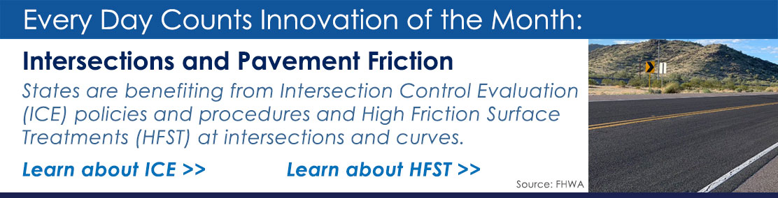 View of roadway with high-friction surface treatment on pavement. Mountain in background. Text reads, Every Day Counts Innovation of the Month. Intersections and Pavement Friction. States are benefiting from Intersection Control Evaluation policies and procedures and High Friction Surface treatments at intersections and curves. Learn about ICE. Learn about HFST. Image source: FHWA.