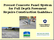 Slide 1 - Precast Panel System for Full Depth Pavement Repairs-Construction Guidelines. Two photographs: (1) workers align a precast panel as it is inserted into the pavement; (2) a stretch of concrete in poor condition. Three logos: Federal Highway Administration, Michigan State university, and Civil and Environmental Engineering.