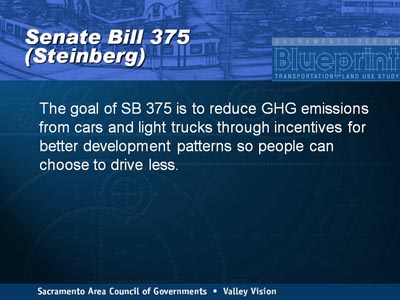 Senate Bill 375 (Steinberg). The goal of SB 375 is to reduce GHG emissions from cars and light trucks through incentives for better development patterns so people can choose to drive less.
