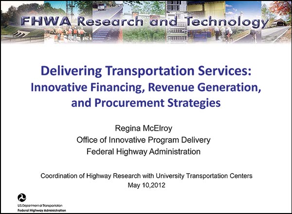 Delivering Transportation Services: Innovative Financing, Revenue Generation, and Procurement Strategies - Regina McElroy Office of Innovative Program Delivery Federal Highway Administration - Coordination of Highway Research with University Transportation Centers May 10,2012 Delivering Transportation Services: Innovative Financing, Revenue Generation, and Procurement Strategies - Regina McElroy Office of Innovative Program Delivery Federal Highway Administration - Coordination of Highway Research with University Transportation Centers May 10,2012
