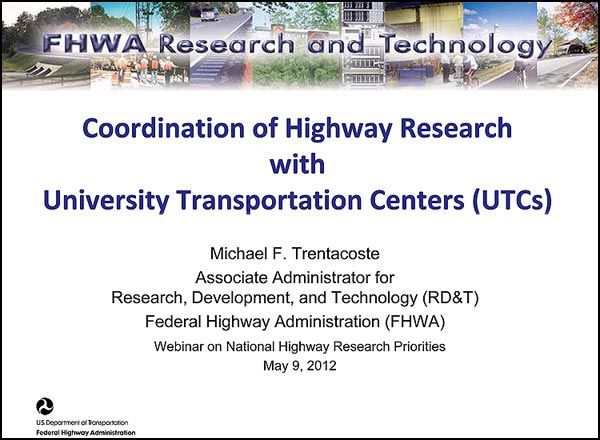 Coordination of Highway Research with University Transportation Centers (UTCs) - Michael F. Trentacoste, Associate Administrator for Research, Development, and Technology (RD&T) - Federal Highway Administration (FHWA) - Webinar on National Highway Research Priorities May 9, 2012 Coordination of Highway Research with University Transportation Centers (UTCs) - Michael F. Trentacoste, Associate Administrator for Research, Development, and Technology (RD&T) - Federal Highway Administration (FHWA) - Webinar on National Highway Research Priorities May 9, 2012