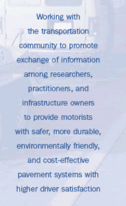 Working with the transportation community to promote exchange of information among researchers, practitioners, and infrastructure owners to provide motorists with safer, more durable, environmentally friendly, and cost-effective pavement systems with higher driver satisfaction
