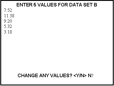 Text Box: ENTER 5 VALUES FOR DATA SET B
7.52
11.38
9.20
5.32
3.18







CHANGE ANY VALUES? <Y/N> N▬ 
