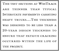 The test sections at WesTrack are thinner than typical interstate pavements carrying heavy trucks....The thickness was designed to be less than a 20-year design thickness to ensure that fatigue cracking occurred within the life of the project.