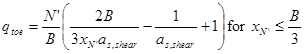 q subscript toe equals N prime divided by B times open parenthesis 2 times B divided by 3 times x subscript N prime times a subscript s,shear minus 1 divided by a subscript s,shear plus 1 closed parenthesis for x subscript N prime less than or equal to B divided by 3 equals 49,470 divided by 25.5 times open parenthesis 2 times 25.5 divided by 3 times 8.07 times 0.25 minus 1 divided by 0.25 plus 1 closed parenthesis equals 10,500 poundforce per square foot. q subscript toe equals N prime divided by B times open parenthesis 2 times B divided by 3 times x subscript N prime times a subscript s,shear minus 1 divided by a subscript s,shear plus 1 closed parenthesis for x subscript N prime less than or equal to B divided by 3 equals 49,470 divided by 25.5 times open parenthesis 2 times 25.5 divided by 3 times 8.07 times 0.25 minus 1 divided by 0.25 plus 1 closed parenthesis equals 10,500 poundforce per square foot.
