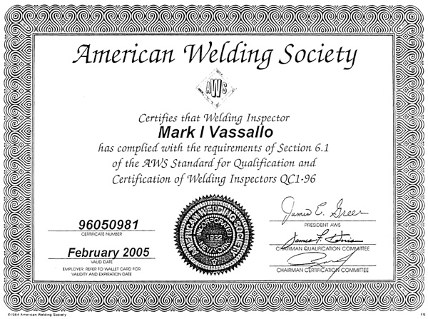 American Welding Society Certifies that Welding Inspector Mark I Vassallo has complied with the requirements of Section 6.1 of the AWS Standard for Qualification and Certification of Welding Inspectors QC1-96 - Signed by: The President of AWS, 2 Chairmans of the Qualification Commitee - Certificate Number: 96050981 - Valid Date: February 2005