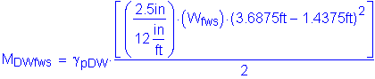 Formula: M subscript DWfws = gamma subscript pDW times numerator (left bracket ( numerator (2 point 5 inches ) divided by denominator (12 inches per foot) ) times ( W subscript fws ) times ( 3 point 6875 feet minus 1 point 4375 feet ) squared right bracket) divided by denominator (2)