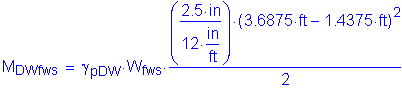 Formula: M subscript DWfws = gamma subscript pDW times W subscript fws times numerator (( numerator (2 point 5 inches ) divided by denominator (12 inches per foot) ) times ( 3 point 6875 feet minus 1 point 4375 feet ) squared ) divided by denominator (2)