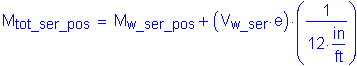 Formula: M subscript tot_ser_pos = M subscript w_ser_pos + ( V subscript w_ser times e ) times ( numerator (1) divided by denominator (12 inches per foot) )