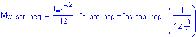 Formula: M subscript w_ser_neg = numerator (t subscript w times D squared ) divided by denominator (12) times Vertical Bar f subscript s_bot_neg minus f subscript os_top_neg Vertical Bar times ( numerator (1) divided by denominator (12 inches per foot) )