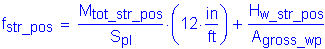 Formula: f subscript str_pos = numerator (M subscript tot_str_pos) divided by denominator (S subscript pl) times ( 12 inches per foot ) + numerator (H subscript w_str_pos) divided by denominator (A subscript gross_wp)