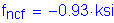 Formula: f subscript ncf = minus 0 point 93 ksi