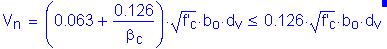 Formula: V subscript n = ( 0 point 063 + numerator (0 point 126) divided by denominator ( beta subscript c) ) times square root of (f prime subscript c) times b subscript o times d subscript v less than or equal to 0 point 126 times square root of (f prime subscript c) times b subscript o times d subscript v . Equation not used