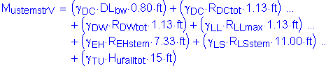 Formula: M subscript ustemstrV = ( gamma subscript DC times DL subscript bw times 0 point 80 feet ) + ( gamma subscript DC times R subscript DCtot times 1 point 13 feet ) + ( gamma subscript DW times R subscript DWtot times 1 point 13 feet ) + ( gamma subscript LL times R subscript LLmax times 1 point 13 feet ) + ( gamma subscript EH times R subscript EHstem times 7 point 33 feet ) + ( gamma subscript LS times R subscript LSstem times 11 point 00 feet ) + ( gamma subscript TU times H subscript ufalltot times 15 feet )