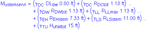 Formula: M subscript ustemservI = ( gamma subscript DC times DL subscript bw times 0 point 80 feet ) + ( gamma subscript DC times R subscript DCtot times 1 point 13 feet ) + ( gamma subscript DW times R subscript DWtot times 1 point 13 feet ) + ( gamma subscript LL times R subscript LLmax times 1 point 13 feet ) + ( gamma subscript EH times R subscript EHstem times 7 point 33 feet ) + ( gamma subscript LS times R subscript LSstem times 11 point 00 feet ) + ( gamma subscript TU times H subscript ufalltot times 15 feet )