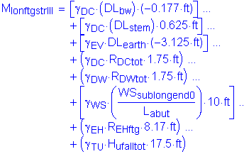 M subscript lonftgstrIII = left bracket gamma subscript DC times ( DL subscript bw ) times ( minus 0 point 177 feet ) right bracket + left bracket gamma subscript DC times (DL subscript stem ) times 0 point 625 feet right bracket + left bracket gamma subscript EV times DL subscript earth times ( minus 3 point 125 feet ) right bracket + ( gamma subscript DC times R subscript DCtot times 1 point 75 feet) + ( gamma subscript DW times R subscript DWtot times 1 point 75 feet) + ( gamma subscript WS ( numerator( WS subscript sublongend0) divided by denonmiator (L subscript abut) ) times 10 feet right bracket + gamma subscript EH times R subscript EHftg times 8 point 17 feet )+ ( gamma subscript TU times H subscript ufalltot times 17 point 5 feet )