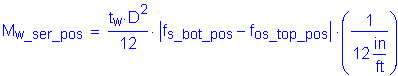 Formula: M subscript w_ser_pos = numerator (t subscript w times D squared ) divided by denominator (12) times Vertical Bar f subscript s_bot_pos minus f subscript os_top_pos Vertical Bar times ( numerator (1) divided by denominator (12 inches per foot) )