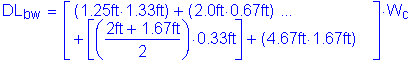 Formula: DL subscript bw = left bracket ( 1 point 25 feet times 1 point 33 feet ) + ( 2 point 0 feet times 0 point 67 feet ) + left bracket ( numerator ( 2 feet + 1 point 67 feet) divided by denominator ( 2 )) times 0 point 33 feet right bracket + ( 4 point 67 feet times 1 point 67 feet ) right bracket times W subscript c