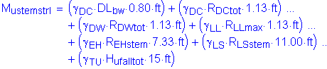 Formula: M subscript ustemstrI = ( gamma subscript DC times DL subscript bw times 0 point 80 feet ) + ( gamma subscript DC times R subscript DCtot times 1 point 13 feet ) + ( gamma subscript DW times R subscript DWtot times 1 point 13 feet ) + ( gamma subscript LL times R subscript LLmax times 1 point 13 feet ) + ( gamma subscript EH times R subscript EHstem times 7 point 33 feet ) + ( gamma subscript LS times R subscript LSstem times 11 point 00 feet ) + ( gamma subscript TU times H subscript ufalltot times 15 feet )