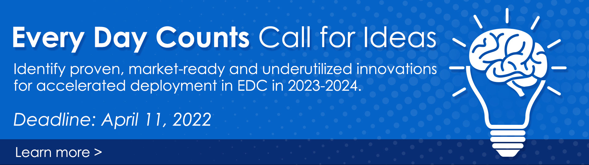 Every Day Counts Call for Ideas. Identify proven, market-ready and underutilized innovations for accelerated deployment in EDC in 2021-2022. Deadline: January 21, 2020.