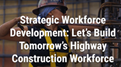 Screenhot: Strategic Workforce Development Let's Build Tomorrow’s Highway Construction Worforce