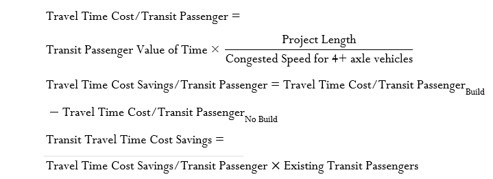 Travel Time Cost/Transit Passenger =   
 Transit Passenger Value of Time x    Project Length  / Congested Speed for 4+ axle vehicles  
 Travel Time Cost Savings/Transit Passenger =   [(Travel Time Cost/Transit Passenger)]_ Build  
 [(-Travel Time Cost/Transit Passenger)]_ No Build  
 Transit Travel Time Cost Savings =   
 Travel Time Cost Savings/Transit Passenger  x  Existing Transit Passengers