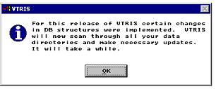 Screen graphic indicating that for the this release of VTRIS, certain changes in DB structures were implemented.  VTRIS will now scan through all your data directories and make necessary updates.  It will take awhile, from which user would click OK