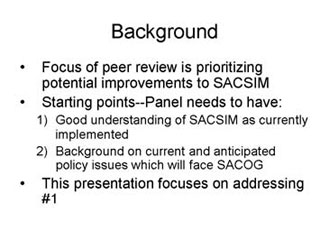 Background: Focus of peer review is prioritizing potential improvements to SACSIM; Starting points -- Panel needs to have - 1. Good understanding of SACSIM as currently implemented, 2. Background on current and anticipated policy issues which will face SACOG; This presentation focuses on addressing #1.