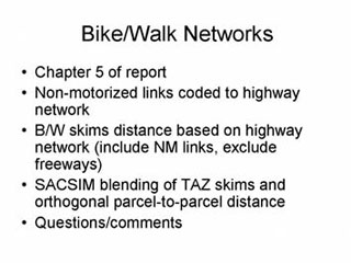 Bike/Walk Networks: Chapter 5 of report; Non-motorized links coded to highway network; B/W skims distance based on highway network (include NM links, exclude freeways); SACSIM blending of TAZ skims and orthogonal parcel-to-parcel distance; Questions/comments.