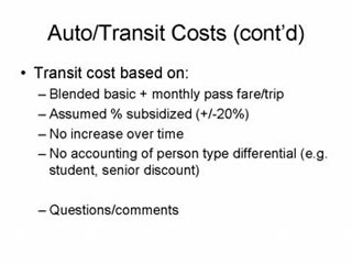 Auto/Transit Costs continued: Transit cost based on -- Blended basic + monthly pass fare/trip, Assumed % subsidized (+/- 20%), No increase over time, No accounting of person type differential (e.g. student, senior discount); Question/comments.