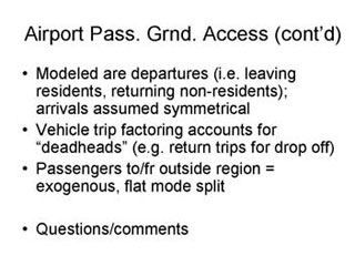 Airport Passenger Ground Access continued: Modeled are departures (i.e. leaving residents, returning non-residents), arrivals assumed symmetrical; Vehicle trip factoring accounts for 'deadheads' (e.g. return trips for drop off); Passengers to/fr outside region = exogenous, flat mode split; Question/comments.