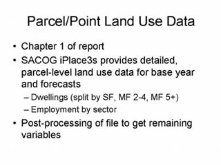 Parcel/Point Land Use Data: Chapter 1 of report, SACOG iPlace3s provides detailed, parcel-level land use data for base year and forecasts -- Dwellings (split by SF, MF 2-4, MF 5+), Employement by sector; Post-processing of file to get remaining variables.