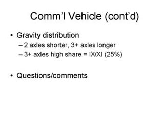 Commercial Vehicles continued: Gravity distribution -- 2 axles shorter, 3+ axles longer, 3+ axles high share = IX/XI (25%); Questions/comments.