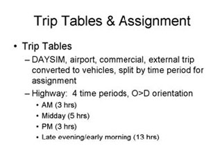 Trip Tables and Assignment: Trip Tables -- DAYSIM, airport, commercial, external trip converted to vehicles, split by time period for assignment, Highway - 4 time periods, O > D orientation --- AM (3 hrs), Midday (5 hrs), PM (3 hrs), Late evening/Early morning (13 hrs).