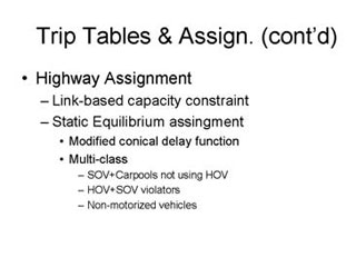 Trip Tables and Assignment continued: Highway Assignment -- Link-based capacity constraint, Static equilibrium assignment --- Modified conical delay function, Multi-class ---- SOV+Carpools not using HOV, HOV+SOV violators, Non-motorized vehciles.