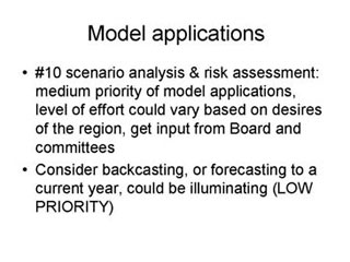 Model applications: #10 scenario analysis and risk assessment - medium priority of model applications, level of effort could vary based on desires of the region, get input from Board and committees; Consider backcasting, or forecasting to a current year, could be illuminating (LOW PRIORITY).