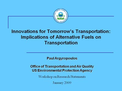Innovations for Tomorrow's Transportation: Implications of Alternative Fuels on Transportation. Paul Argyropoulos. Office of Transportation and Air Quality. US Environmental Protection Agency. Workshop on Research Statements. January 2009