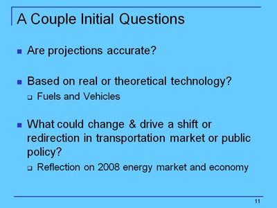 A Couple Initial Questions. Bullet list with three main points and subordinate text: (1) Are projections accurate? (2) Based on real or theoretical technology?; Fuels and Vehicles; (3) What could change & drive a shift or redirection in transportation market or public policy? Reflection on 2008 energy market and economy.