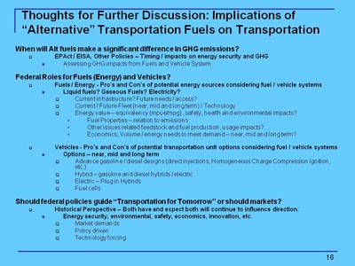 Thoughts for Further Discussion: Implications of 'Alternative' Transportation Fuels on Transportation. Three summary points are provided, with bullet items and subordinate text indicating the range of issues available for discussion. (1) When will Alt fuels make a significant difference in GHG emissions?, with bullet item EPAct / EISA, Other Policies - Timing / impacts on energy security and GHG; (2) Federal Roles for Fuels (Energy) and Vehicles? with bullet item Fuels / Energy - Pro's and Con's of potential energy sources considering fuel / vehicle systems and bullet item Vehicles - Pro's and Con's of potential transportation unit options considering fuel / vehicle systems; (3) Should federal policies guide 'Transportation for Tomorrow' or should markets? with bullet item Historical Perspective - Both have and expect both will continue to influence direction.