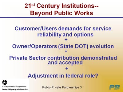 21st Century Institutions-Beyond Public Works. Themes include: Customer/Users demands for service reliability and options; Owner/Operators (State DOT) evolution; Private Sector contribution demonstrated and accepted; Adjustment in federal role?