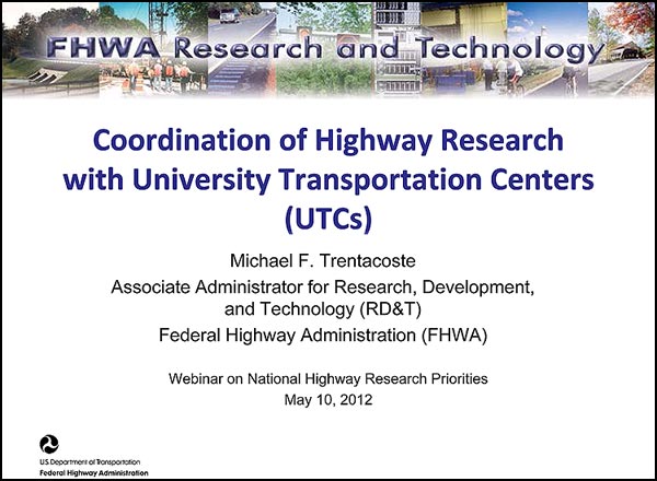 Coordination of Highway Researchwith University Transportation Centers (UTCs) - Michael F. Trentacoste Associate Administrator for Research, Development, and Technology (RD&T) Federal Highway Administration (FHWA) - Webinar on National Highway Research Priorities May 10, 2012