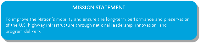 MISSION STATEMENT
To improve the Nation's mobility and ensure the long-term performance and preservation 
of the U.S. highway infrastructure through national leadership, innovation, and program delivery.