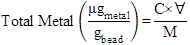 Formula to calculate total metals content. The equation calculates total metal in units of micro gram subscript metal over gram subscript bead as equal to C (concentration of metal in fusion solution in micro grams per liter) times   (volume of solvent in liters) divided by M (mass of beads in grams). One micro gram per gram is equivalent to one part per million.