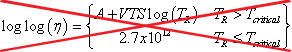 Equation 56. Calculation of viscosity. The logarithmic base 10 of logarithmic base 10 of parenthesis eta end parenthesis equals parenthesis A plus the product of VTS times the logarithmic base 10 of parenthesis T subscript R end parenthesis for T subscript R greater than T subscript critical. The logarithmic base 10 of logarithmic base 10 of parenthesis eta end parenthesis equals 2.7 times 10 superscript 12 for T subscript R less than or equal to T subscript critical.