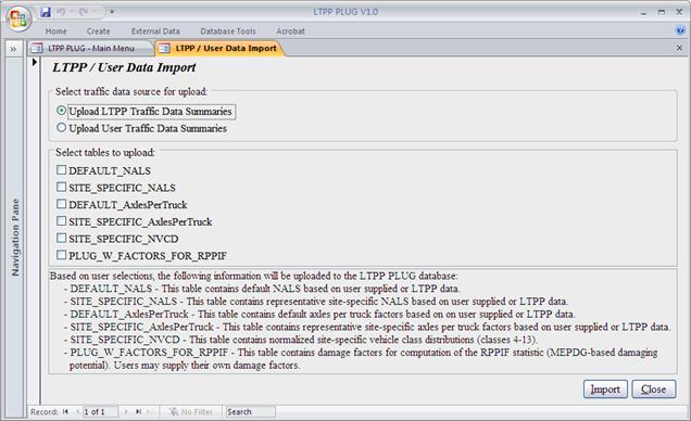 The screen capture is the data import form of the Long-Term Pavement Performance (LTPP) Pavement Loading User Guide (PLUG) database. The form contains three. The top frame, entitled “Select traffic data source for upload,” has two radio buttons with the following labels. •	Upload LTPP Traffic Data Summaries.
•	Upload User Traffic Data Summaries.
The second frame, entitled “Select tables to upload,” contains six check boxes with the following labels.
•	DEFAULT_NALS. 
•	SITE_SPECIFIC_NALS.
•	DEFAULT_AxlesPerTruck. 
•	SITE_SPECIFIC_AxlesPerTruck. 
•	SITE_SPECIFIC_NVCD. 
•	PLUG_W_FACTORS_FOR_RPPIF. 
The bottom frame contains the following descriptive text:
-	“DEFAULT_NALS—This table contains default NALS based on user supplied or LTPP data.
-	SITE_SPECIFIC_NALS—This table contains representative site-specific NALS based on user supplied or LTPP data.
-	DEFAULT_AxlesPerTruck—This table contains default axles per truck factors based on user supplied or LTPP data.
-	SITE_SPECIFIC_AxlesPerTruck—This table contains representative site-specific axles per truck factors based on user supplied or LTPP data.
-	SITE_SPECIFIC_NVCD—This table contains normalized site-specific vehicle class distributions (classes 4–3).
-	PLUG_W_FACTORS_FOR_RPPIF—This table contains damage factors for computation of the RPPIF statistic (MEPDG-based damaging potential). Users may supply their own damage factors.”
At the bottom right of the data import form are two command buttons—“Import” and “Close.”