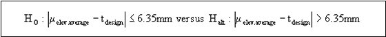 Figure 46 in page 90 shows the one-sided (i.e., greater or less than sign) hypothesis test equation for elevation thickness data with tolerance of 6.35 mm. The null hypothesis: the absolute value of the difference between the mean elevation thickness and the target design thickness is less than or equal to 6.35 mm versus the alternative hypothesis: the absolute difference is greater than 6.35 mm.