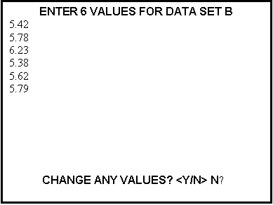 Text Box: ENTER 6 VALUES FOR DATA SET B  5.42 5.78 6.23 5.38 5.62 
5.79 CHANGE ANY VALUES? <Y/N> N¬%
