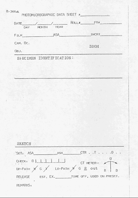 Form included here to show an example of the information about photos taken through the stereomicroscope that may be helpful to record. Information to be completed includes: photomicrographic data sheet number, date, film roll number, frame number, film type and speed, as well as other information as desired concerning the camera and microscope settings.  Also recorded is the  specimen identification, and a space is provided to draw a sketch of the object or feature photographed.  At the bottom there are several places to complete information about the photo settings if needed.